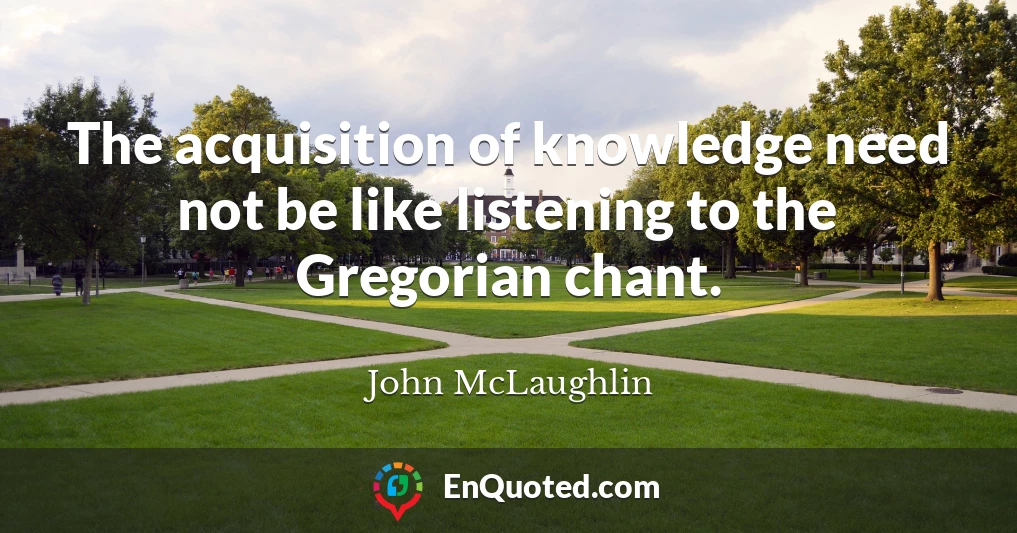 The acquisition of knowledge need not be like listening to the Gregorian chant.