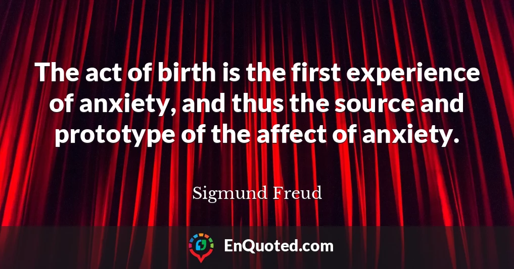The act of birth is the first experience of anxiety, and thus the source and prototype of the affect of anxiety.