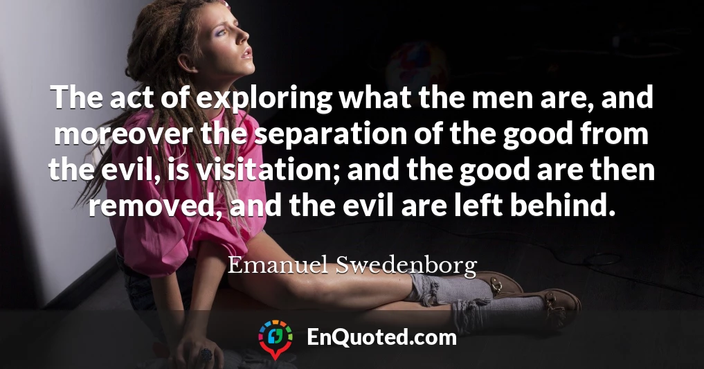 The act of exploring what the men are, and moreover the separation of the good from the evil, is visitation; and the good are then removed, and the evil are left behind.