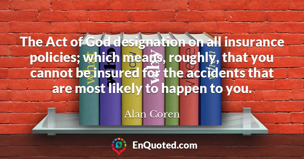 The Act of God designation on all insurance policies; which means, roughly, that you cannot be insured for the accidents that are most likely to happen to you.