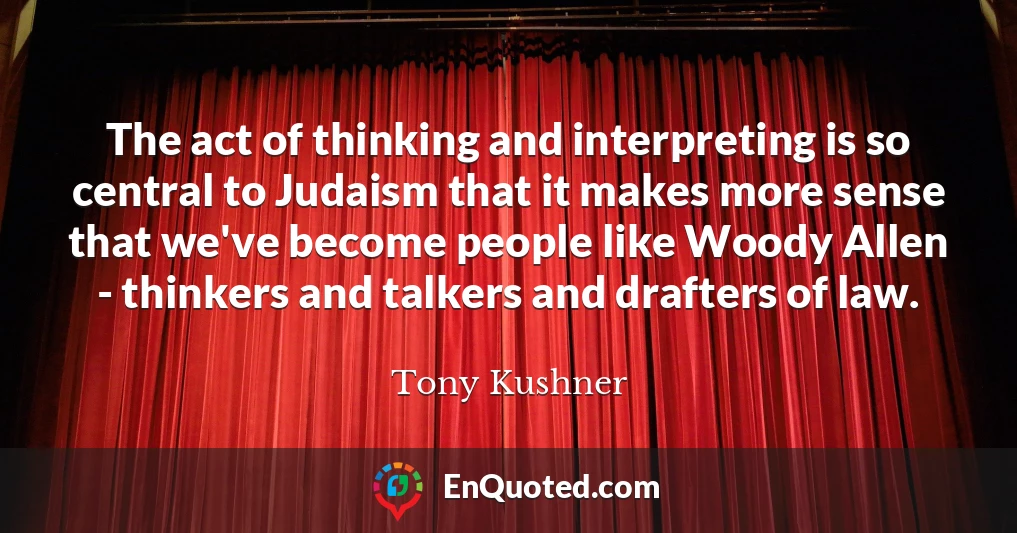 The act of thinking and interpreting is so central to Judaism that it makes more sense that we've become people like Woody Allen - thinkers and talkers and drafters of law.