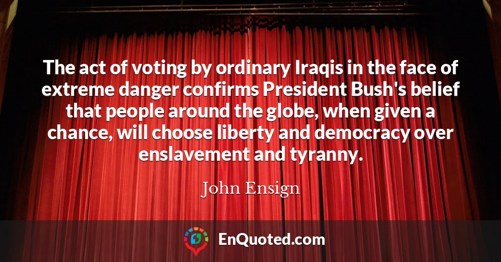 The act of voting by ordinary Iraqis in the face of extreme danger confirms President Bush's belief that people around the globe, when given a chance, will choose liberty and democracy over enslavement and tyranny.