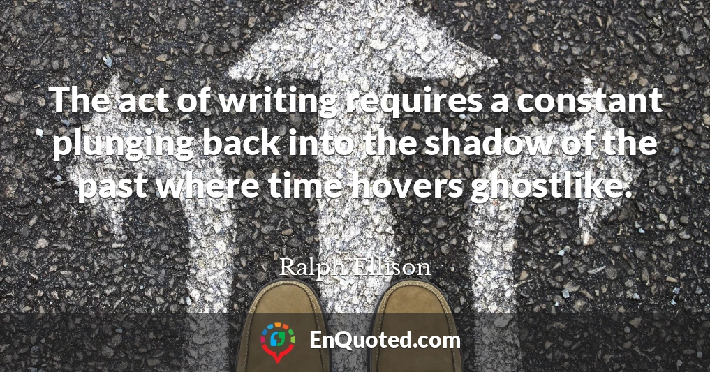 The act of writing requires a constant plunging back into the shadow of the past where time hovers ghostlike.