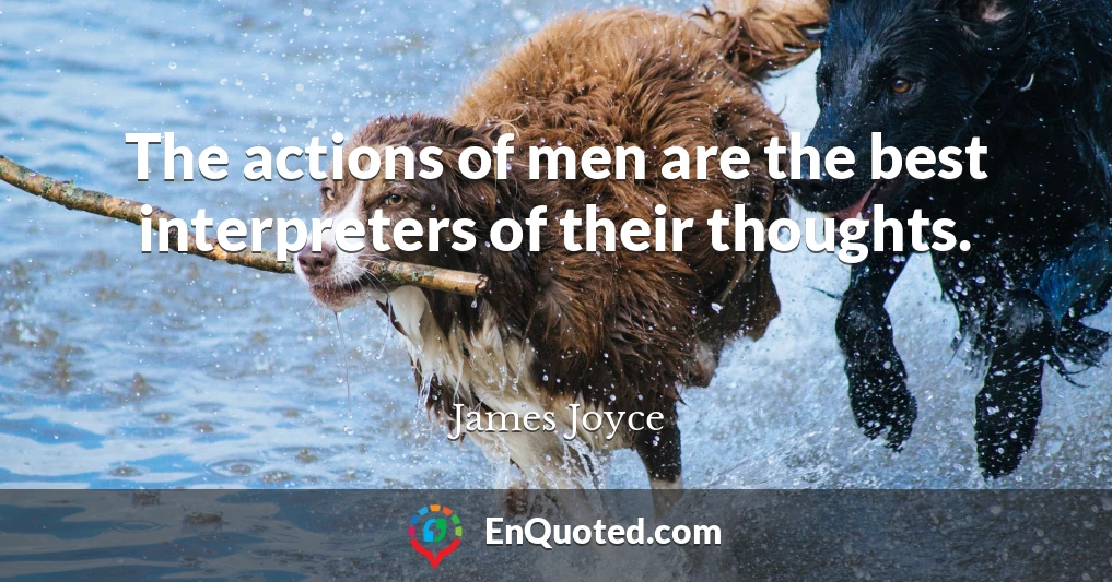 The actions of men are the best interpreters of their thoughts.