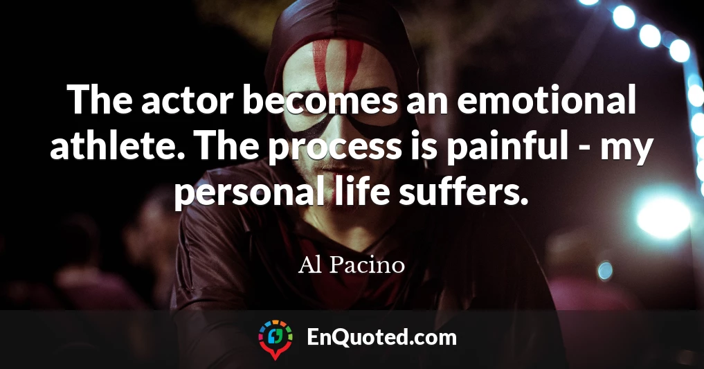 The actor becomes an emotional athlete. The process is painful - my personal life suffers.