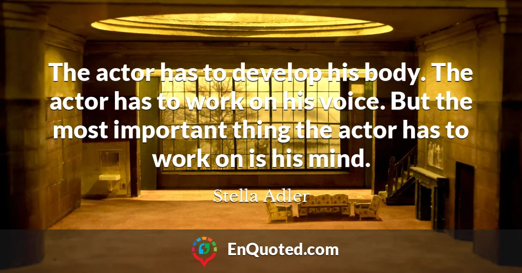 The actor has to develop his body. The actor has to work on his voice. But the most important thing the actor has to work on is his mind.