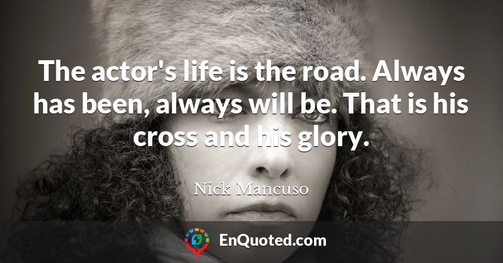 The actor's life is the road. Always has been, always will be. That is his cross and his glory.