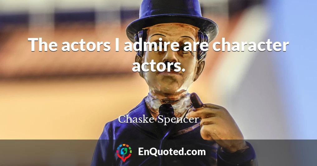 The actors I admire are character actors.