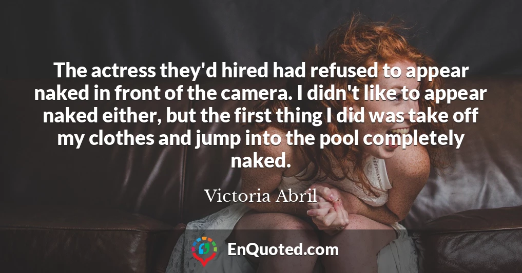 The actress they'd hired had refused to appear naked in front of the camera. I didn't like to appear naked either, but the first thing I did was take off my clothes and jump into the pool completely naked.