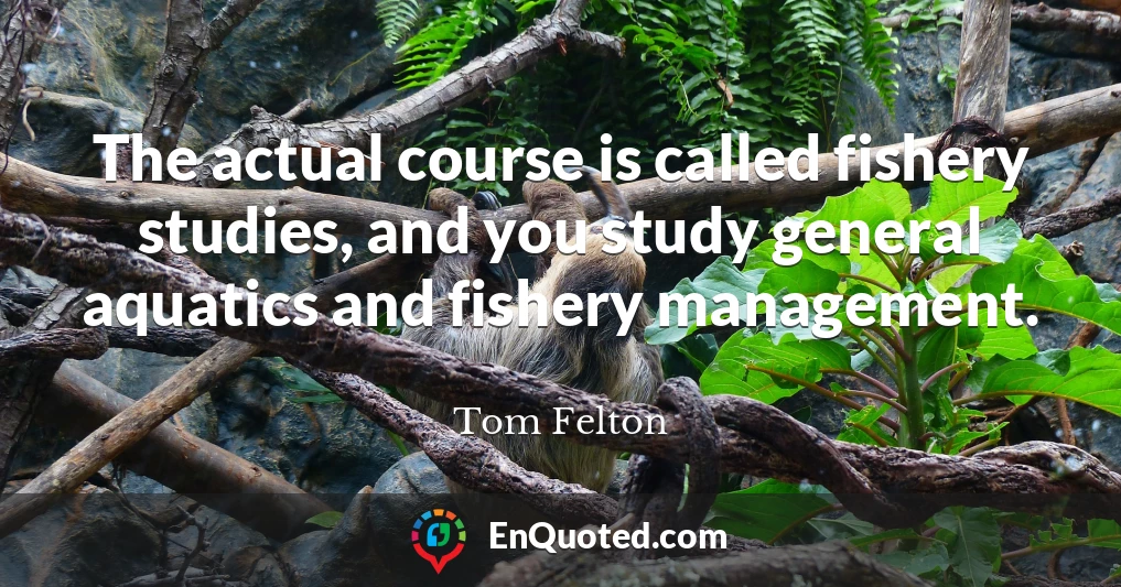 The actual course is called fishery studies, and you study general aquatics and fishery management.