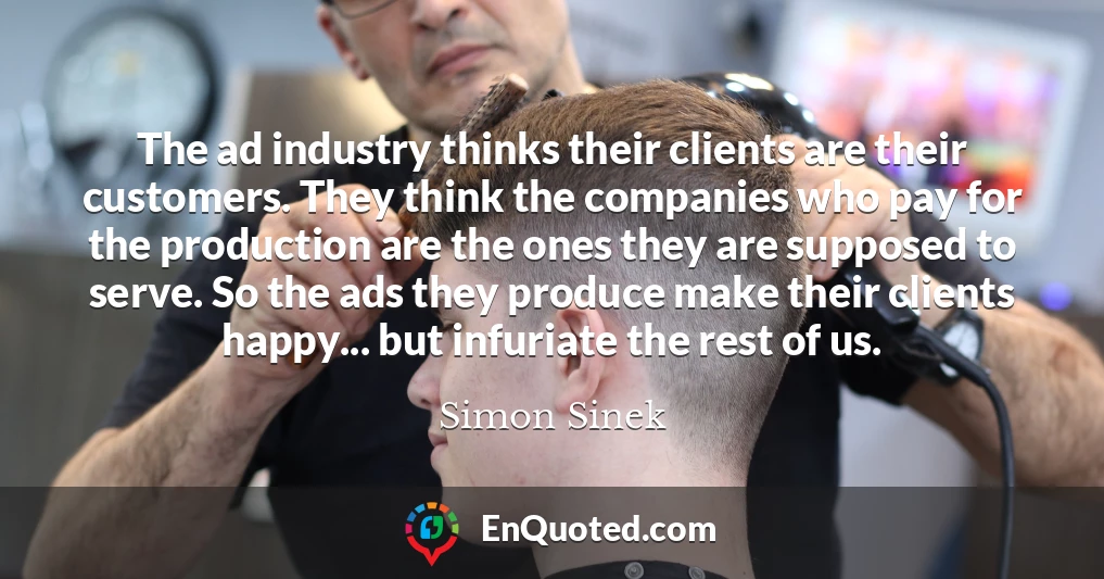 The ad industry thinks their clients are their customers. They think the companies who pay for the production are the ones they are supposed to serve. So the ads they produce make their clients happy... but infuriate the rest of us.
