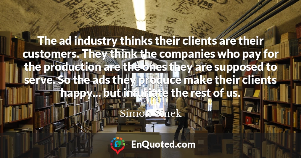 The ad industry thinks their clients are their customers. They think the companies who pay for the production are the ones they are supposed to serve. So the ads they produce make their clients happy... but infuriate the rest of us.