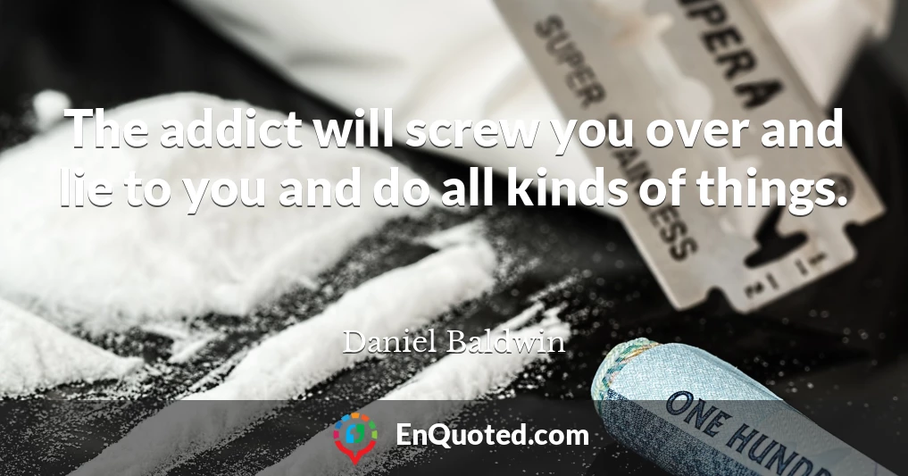 The addict will screw you over and lie to you and do all kinds of things.
