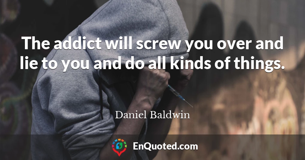 The addict will screw you over and lie to you and do all kinds of things.