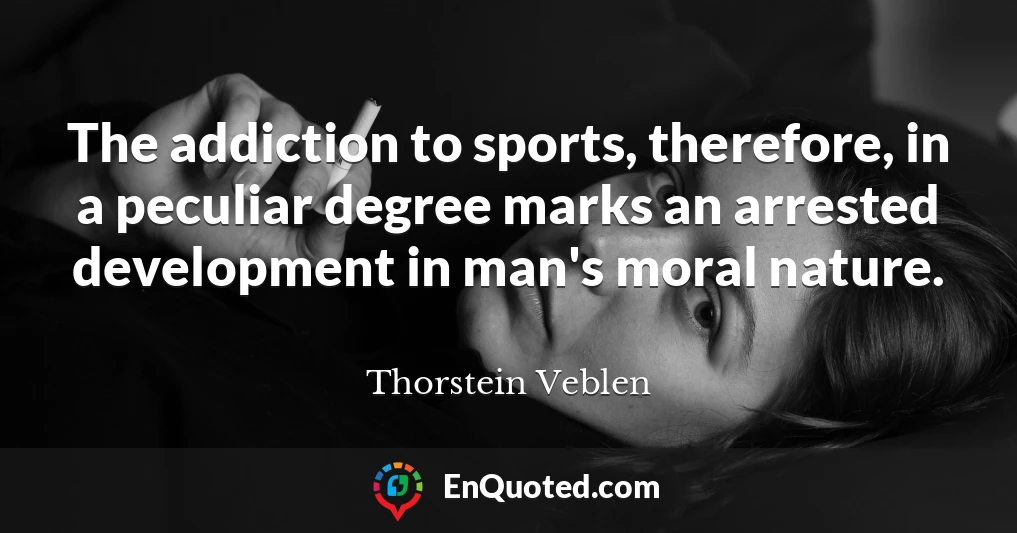 The addiction to sports, therefore, in a peculiar degree marks an arrested development in man's moral nature.