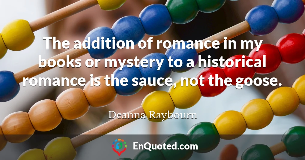 The addition of romance in my books or mystery to a historical romance is the sauce, not the goose.