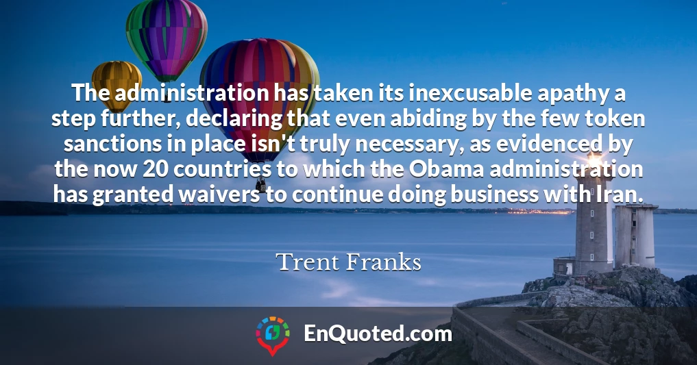 The administration has taken its inexcusable apathy a step further, declaring that even abiding by the few token sanctions in place isn't truly necessary, as evidenced by the now 20 countries to which the Obama administration has granted waivers to continue doing business with Iran.