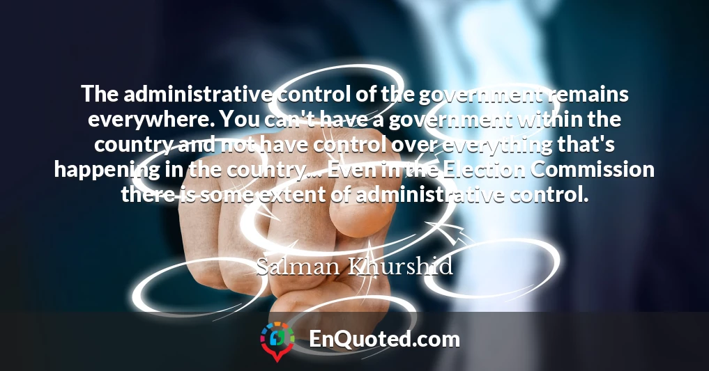 The administrative control of the government remains everywhere. You can't have a government within the country and not have control over everything that's happening in the country... Even in the Election Commission there is some extent of administrative control.