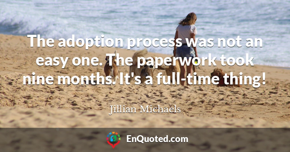 The adoption process was not an easy one. The paperwork took nine months. It's a full-time thing!