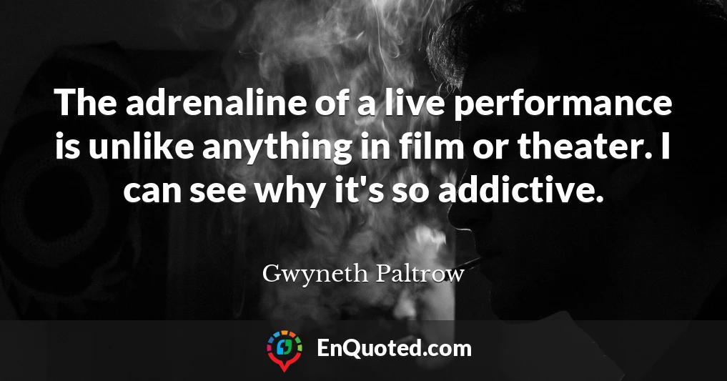 The adrenaline of a live performance is unlike anything in film or theater. I can see why it's so addictive.