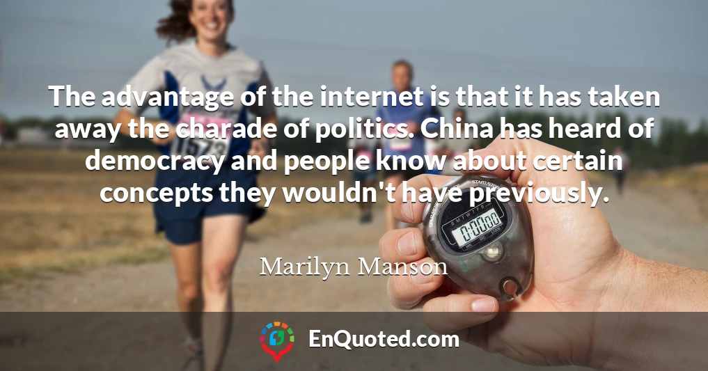 The advantage of the internet is that it has taken away the charade of politics. China has heard of democracy and people know about certain concepts they wouldn't have previously.