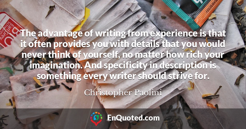 The advantage of writing from experience is that it often provides you with details that you would never think of yourself, no matter how rich your imagination. And specificity in description is something every writer should strive for.