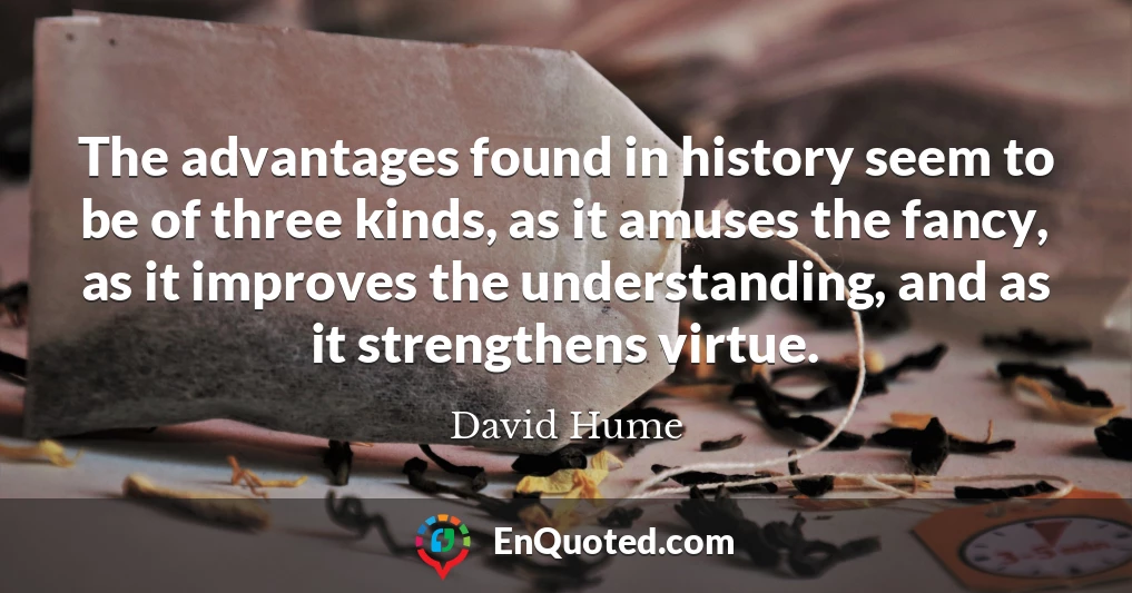 The advantages found in history seem to be of three kinds, as it amuses the fancy, as it improves the understanding, and as it strengthens virtue.