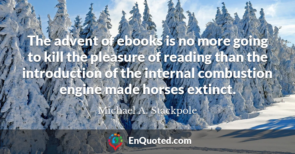 The advent of ebooks is no more going to kill the pleasure of reading than the introduction of the internal combustion engine made horses extinct.