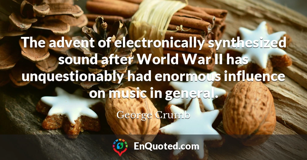 The advent of electronically synthesized sound after World War II has unquestionably had enormous influence on music in general.
