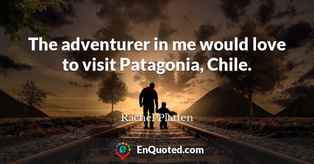 The adventurer in me would love to visit Patagonia, Chile.