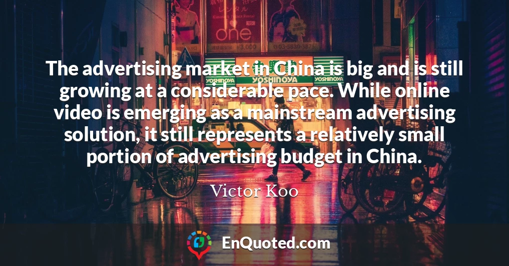 The advertising market in China is big and is still growing at a considerable pace. While online video is emerging as a mainstream advertising solution, it still represents a relatively small portion of advertising budget in China.
