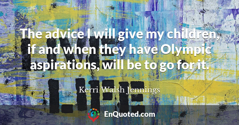The advice I will give my children, if and when they have Olympic aspirations, will be to go for it.