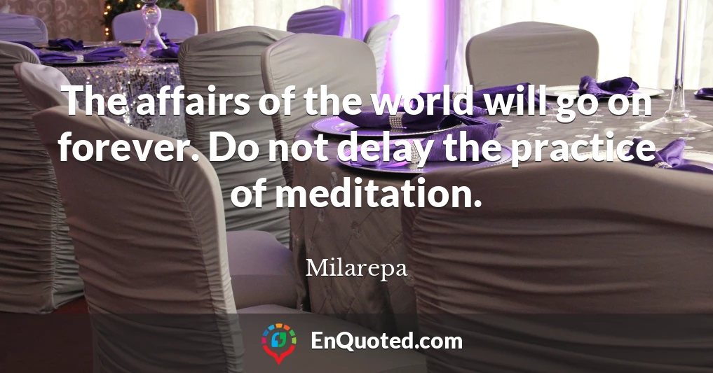 The affairs of the world will go on forever. Do not delay the practice of meditation.