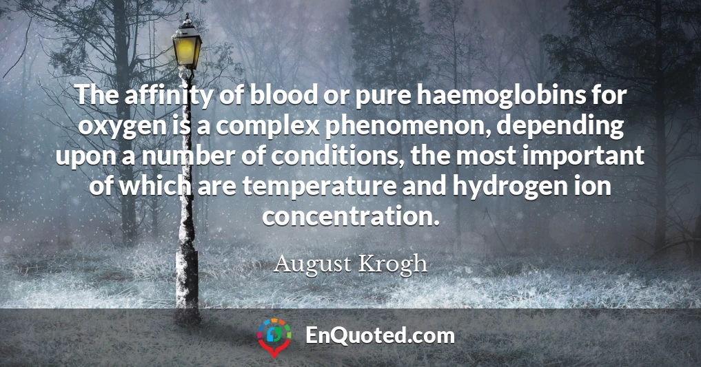 The affinity of blood or pure haemoglobins for oxygen is a complex phenomenon, depending upon a number of conditions, the most important of which are temperature and hydrogen ion concentration.