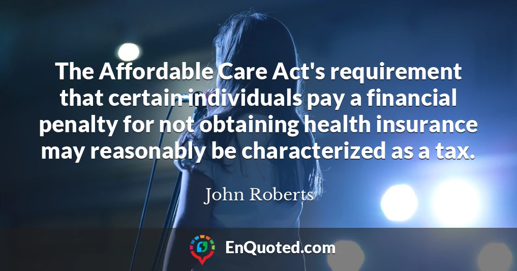 The Affordable Care Act's requirement that certain individuals pay a financial penalty for not obtaining health insurance may reasonably be characterized as a tax.