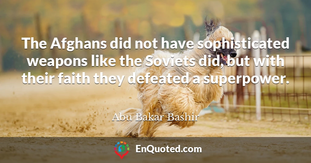 The Afghans did not have sophisticated weapons like the Soviets did, but with their faith they defeated a superpower.