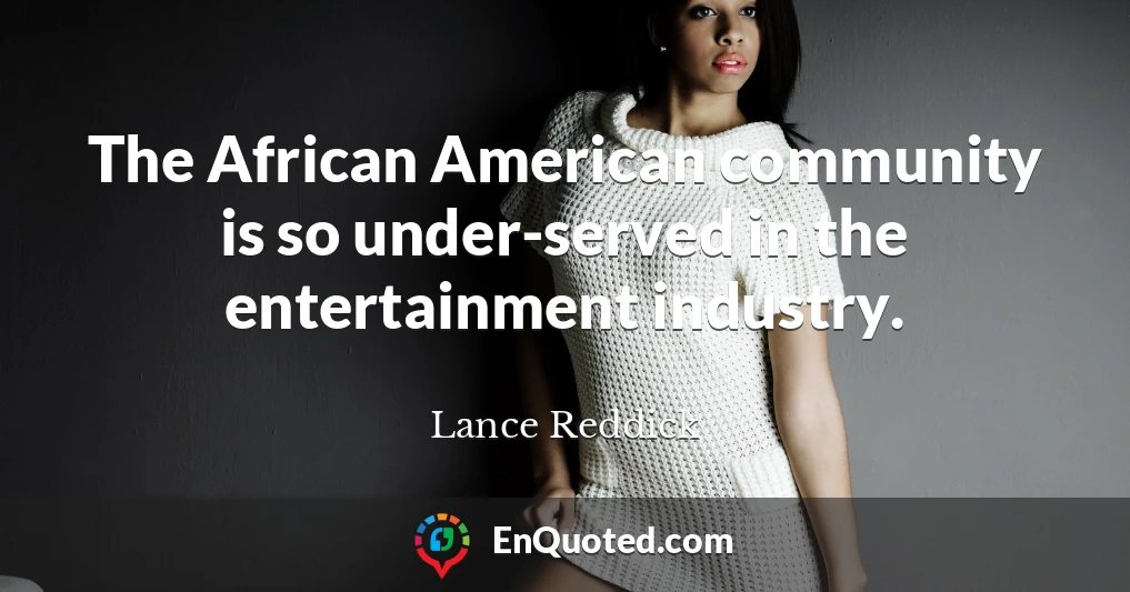 The African American community is so under-served in the entertainment industry.
