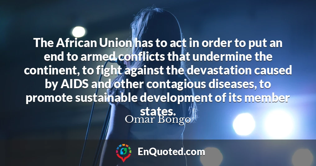 The African Union has to act in order to put an end to armed conflicts that undermine the continent, to fight against the devastation caused by AIDS and other contagious diseases, to promote sustainable development of its member states.