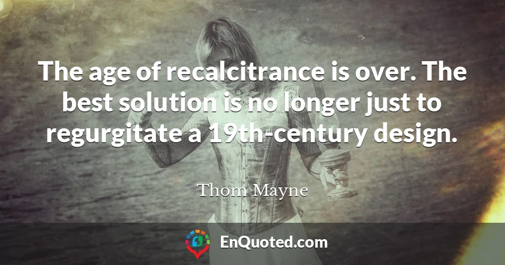 The age of recalcitrance is over. The best solution is no longer just to regurgitate a 19th-century design.