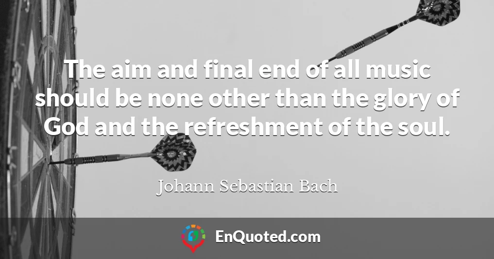 The aim and final end of all music should be none other than the glory of God and the refreshment of the soul.