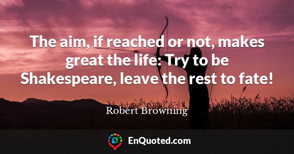 The aim, if reached or not, makes great the life: Try to be Shakespeare, leave the rest to fate!