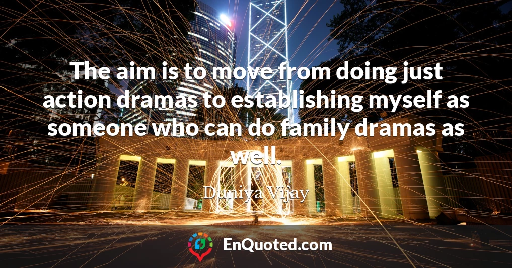 The aim is to move from doing just action dramas to establishing myself as someone who can do family dramas as well.