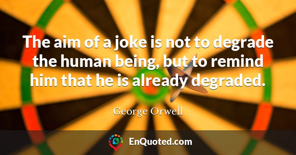 The aim of a joke is not to degrade the human being, but to remind him that he is already degraded.