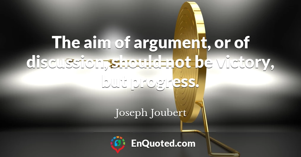 The aim of argument, or of discussion, should not be victory, but progress.