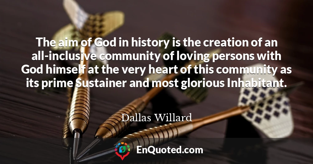 The aim of God in history is the creation of an all-inclusive community of loving persons with God himself at the very heart of this community as its prime Sustainer and most glorious Inhabitant.