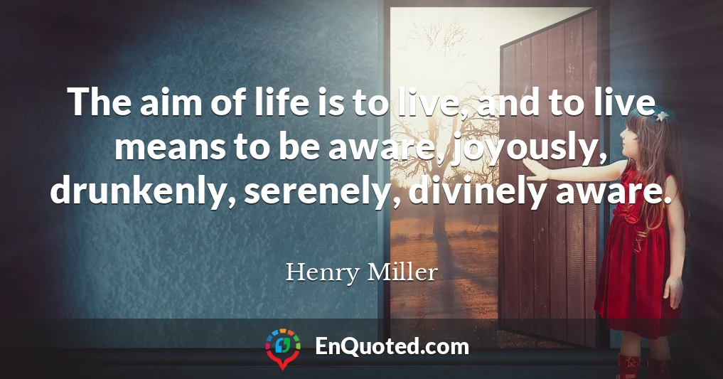 The aim of life is to live, and to live means to be aware, joyously, drunkenly, serenely, divinely aware.