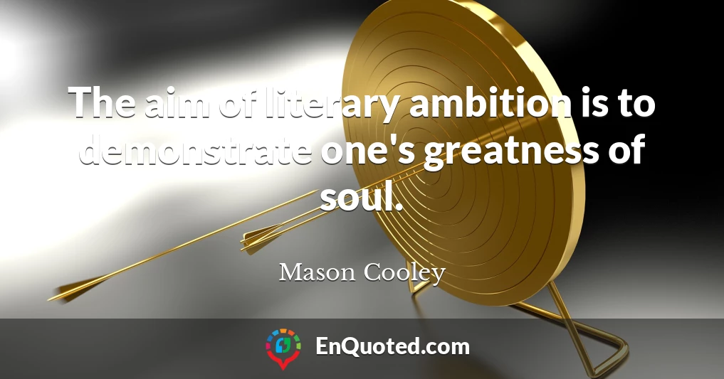 The aim of literary ambition is to demonstrate one's greatness of soul.
