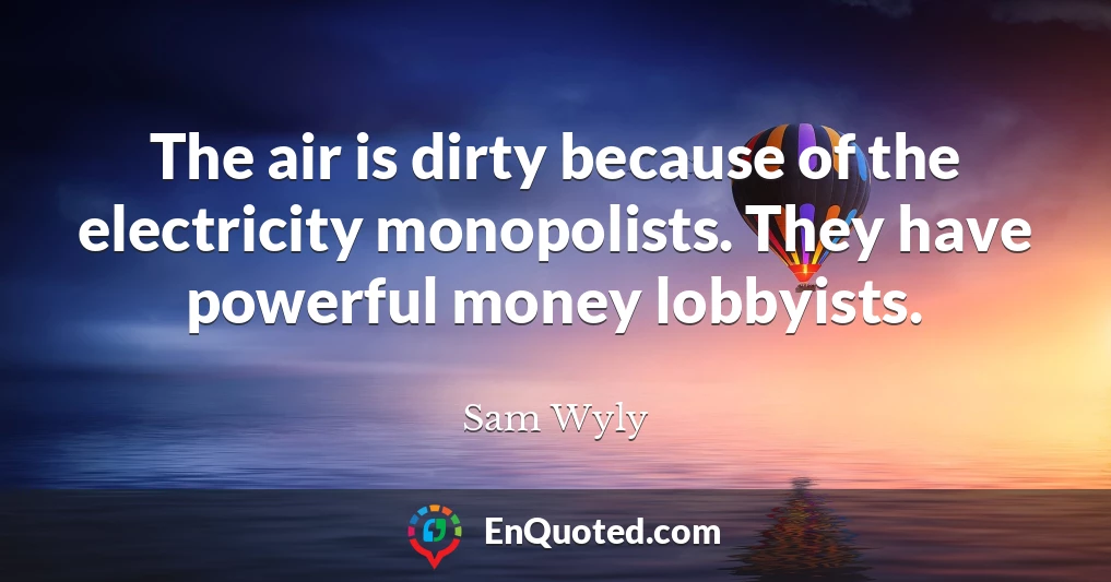The air is dirty because of the electricity monopolists. They have powerful money lobbyists.
