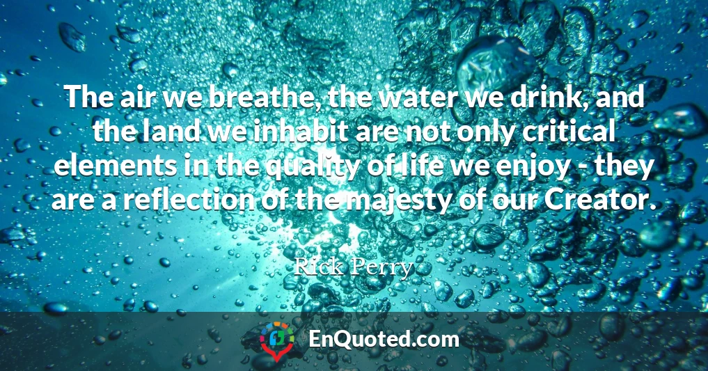 The air we breathe, the water we drink, and the land we inhabit are not only critical elements in the quality of life we enjoy - they are a reflection of the majesty of our Creator.