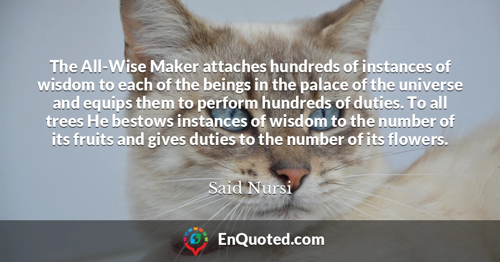 The All-Wise Maker attaches hundreds of instances of wisdom to each of the beings in the palace of the universe and equips them to perform hundreds of duties. To all trees He bestows instances of wisdom to the number of its fruits and gives duties to the number of its flowers.